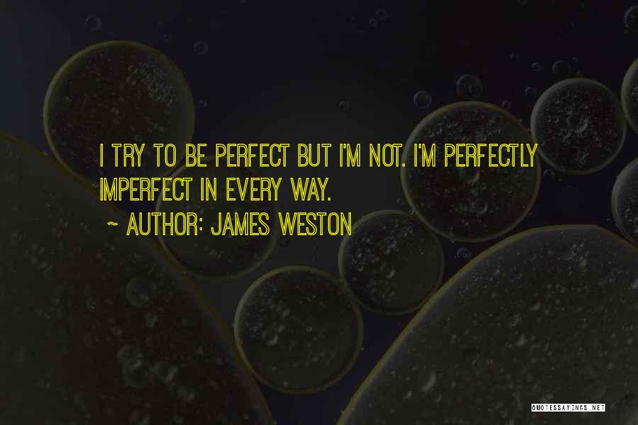 James Weston Quotes: I Try To Be Perfect But I'm Not. I'm Perfectly Imperfect In Every Way.