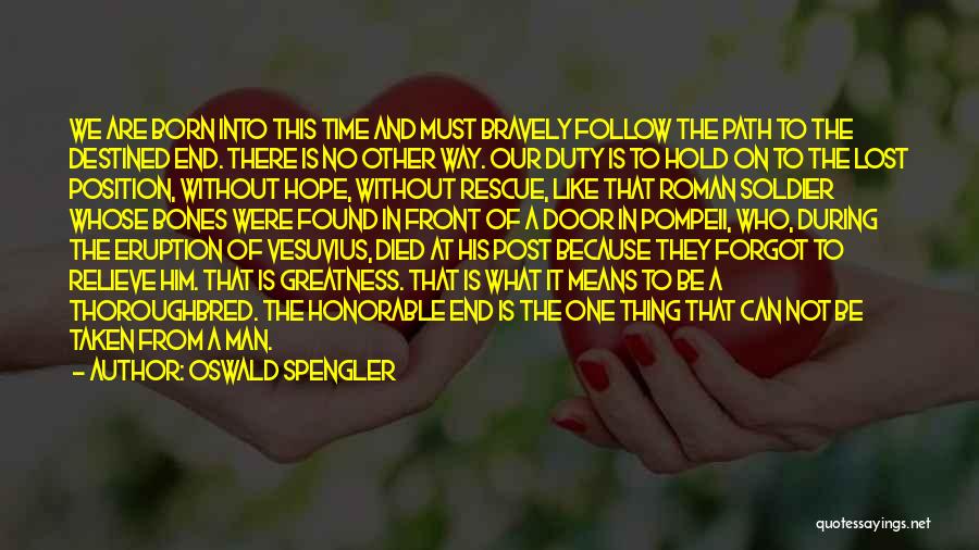 Oswald Spengler Quotes: We Are Born Into This Time And Must Bravely Follow The Path To The Destined End. There Is No Other