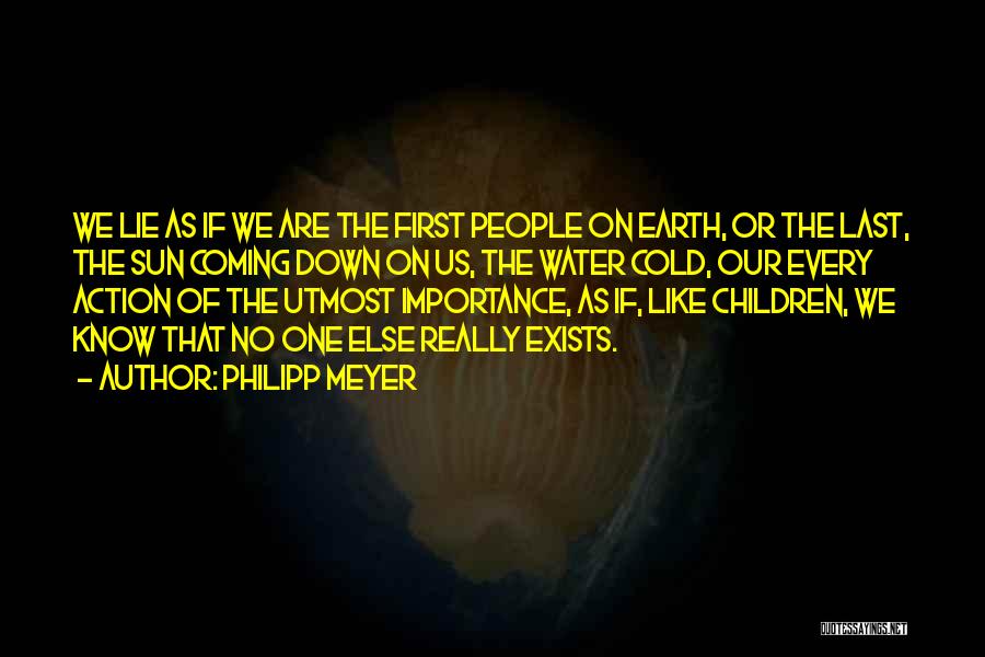 Philipp Meyer Quotes: We Lie As If We Are The First People On Earth, Or The Last, The Sun Coming Down On Us,