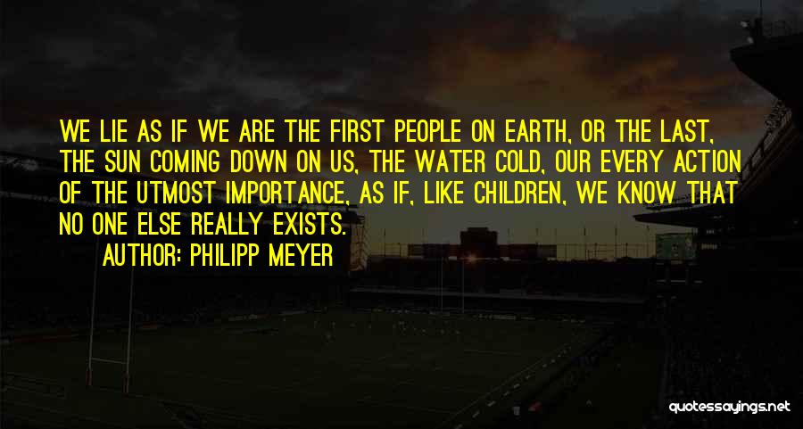 Philipp Meyer Quotes: We Lie As If We Are The First People On Earth, Or The Last, The Sun Coming Down On Us,