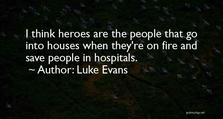 Luke Evans Quotes: I Think Heroes Are The People That Go Into Houses When They're On Fire And Save People In Hospitals.
