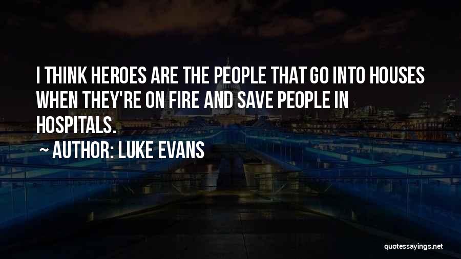 Luke Evans Quotes: I Think Heroes Are The People That Go Into Houses When They're On Fire And Save People In Hospitals.