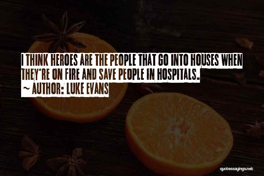 Luke Evans Quotes: I Think Heroes Are The People That Go Into Houses When They're On Fire And Save People In Hospitals.