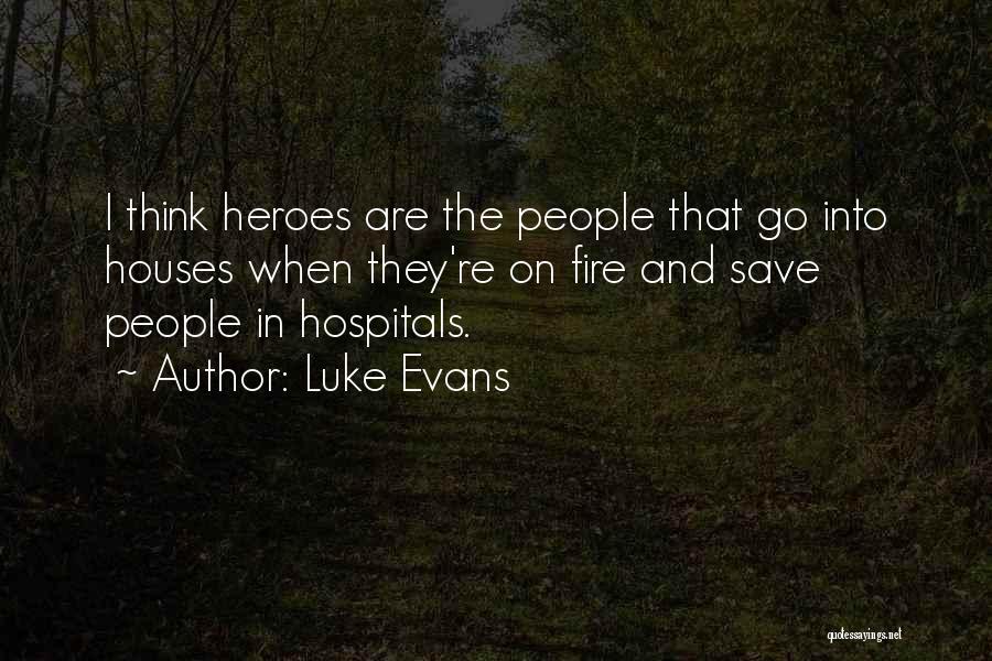 Luke Evans Quotes: I Think Heroes Are The People That Go Into Houses When They're On Fire And Save People In Hospitals.