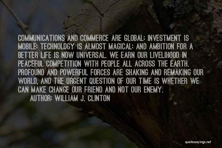 William J. Clinton Quotes: Communications And Commerce Are Global; Investment Is Mobile; Technology Is Almost Magical; And Ambition For A Better Life Is Now