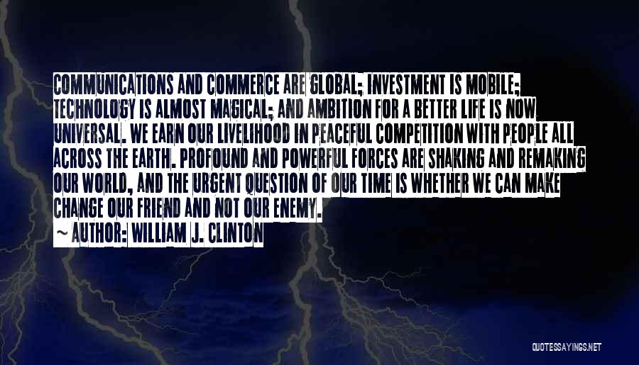 William J. Clinton Quotes: Communications And Commerce Are Global; Investment Is Mobile; Technology Is Almost Magical; And Ambition For A Better Life Is Now