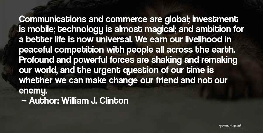 William J. Clinton Quotes: Communications And Commerce Are Global; Investment Is Mobile; Technology Is Almost Magical; And Ambition For A Better Life Is Now