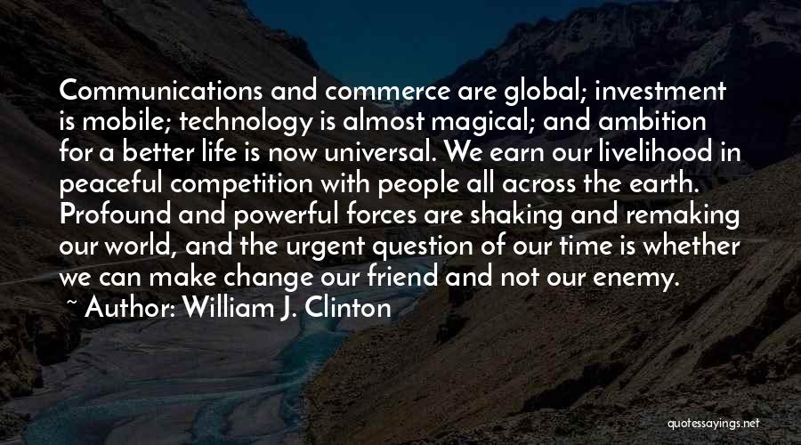 William J. Clinton Quotes: Communications And Commerce Are Global; Investment Is Mobile; Technology Is Almost Magical; And Ambition For A Better Life Is Now