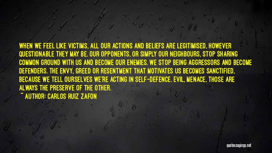 Carlos Ruiz Zafon Quotes: When We Feel Like Victims, All Our Actions And Beliefs Are Legitimised, However Questionable They May Be. Our Opponents, Or