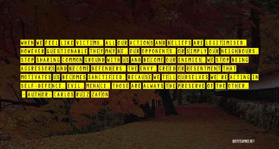 Carlos Ruiz Zafon Quotes: When We Feel Like Victims, All Our Actions And Beliefs Are Legitimised, However Questionable They May Be. Our Opponents, Or