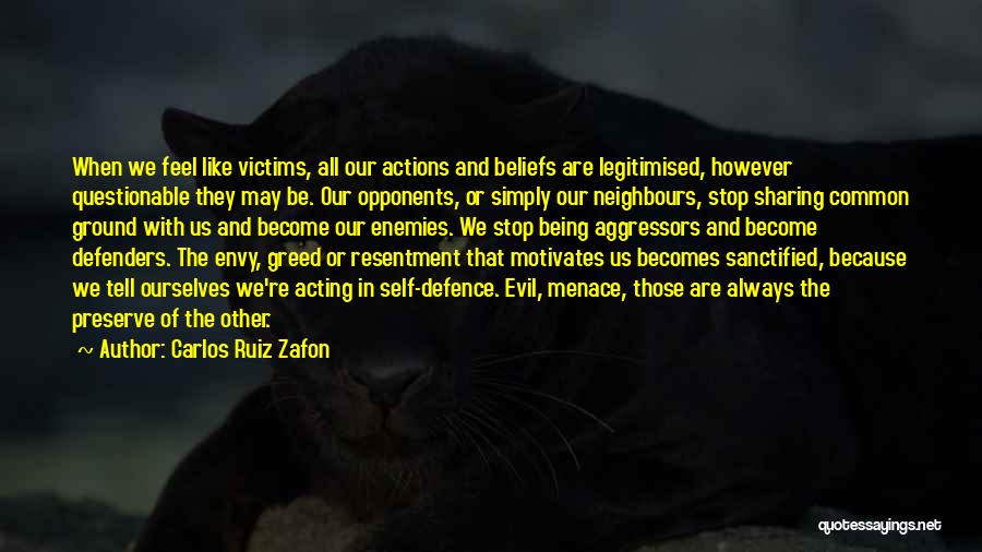 Carlos Ruiz Zafon Quotes: When We Feel Like Victims, All Our Actions And Beliefs Are Legitimised, However Questionable They May Be. Our Opponents, Or