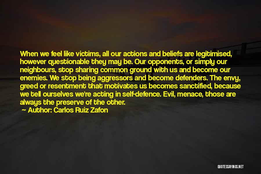 Carlos Ruiz Zafon Quotes: When We Feel Like Victims, All Our Actions And Beliefs Are Legitimised, However Questionable They May Be. Our Opponents, Or