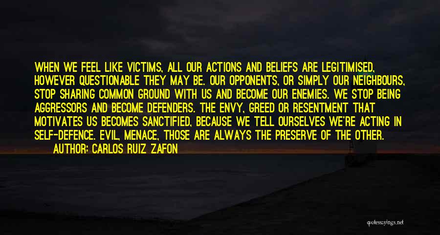 Carlos Ruiz Zafon Quotes: When We Feel Like Victims, All Our Actions And Beliefs Are Legitimised, However Questionable They May Be. Our Opponents, Or