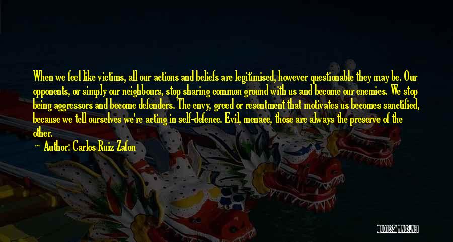 Carlos Ruiz Zafon Quotes: When We Feel Like Victims, All Our Actions And Beliefs Are Legitimised, However Questionable They May Be. Our Opponents, Or