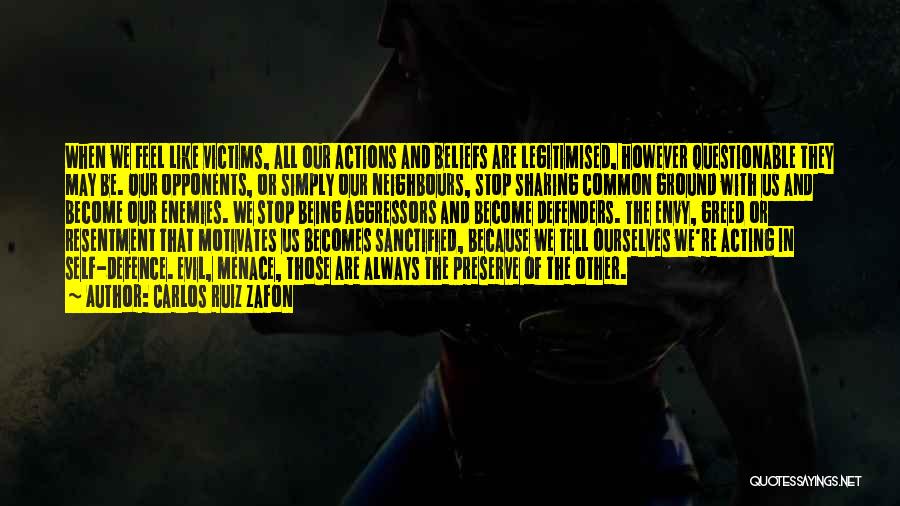 Carlos Ruiz Zafon Quotes: When We Feel Like Victims, All Our Actions And Beliefs Are Legitimised, However Questionable They May Be. Our Opponents, Or