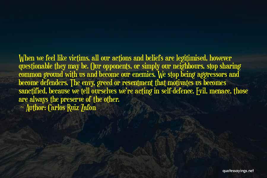 Carlos Ruiz Zafon Quotes: When We Feel Like Victims, All Our Actions And Beliefs Are Legitimised, However Questionable They May Be. Our Opponents, Or