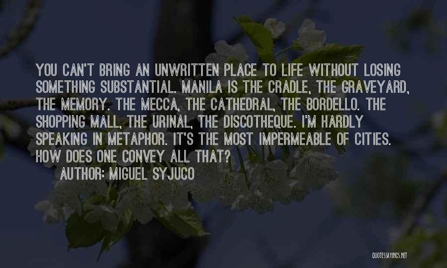 Miguel Syjuco Quotes: You Can't Bring An Unwritten Place To Life Without Losing Something Substantial. Manila Is The Cradle, The Graveyard, The Memory.