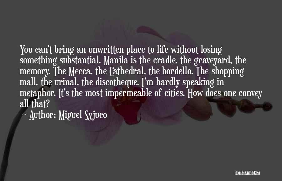 Miguel Syjuco Quotes: You Can't Bring An Unwritten Place To Life Without Losing Something Substantial. Manila Is The Cradle, The Graveyard, The Memory.