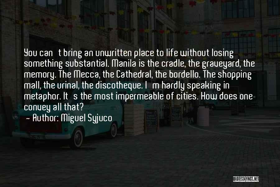 Miguel Syjuco Quotes: You Can't Bring An Unwritten Place To Life Without Losing Something Substantial. Manila Is The Cradle, The Graveyard, The Memory.