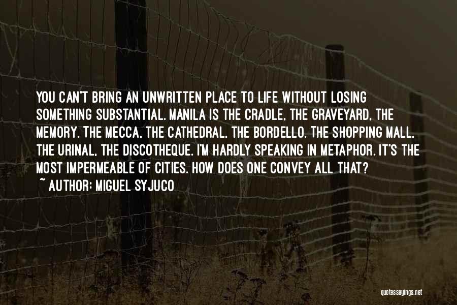 Miguel Syjuco Quotes: You Can't Bring An Unwritten Place To Life Without Losing Something Substantial. Manila Is The Cradle, The Graveyard, The Memory.