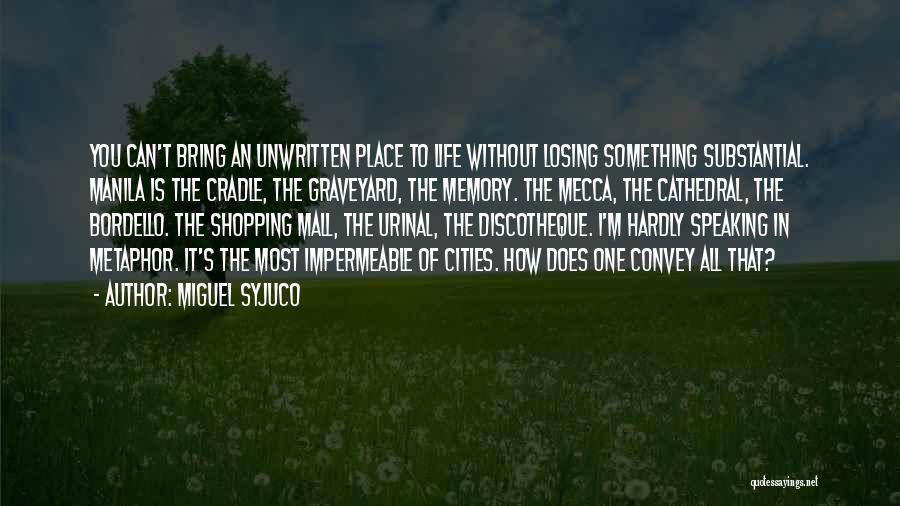 Miguel Syjuco Quotes: You Can't Bring An Unwritten Place To Life Without Losing Something Substantial. Manila Is The Cradle, The Graveyard, The Memory.