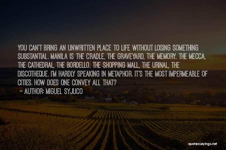 Miguel Syjuco Quotes: You Can't Bring An Unwritten Place To Life Without Losing Something Substantial. Manila Is The Cradle, The Graveyard, The Memory.