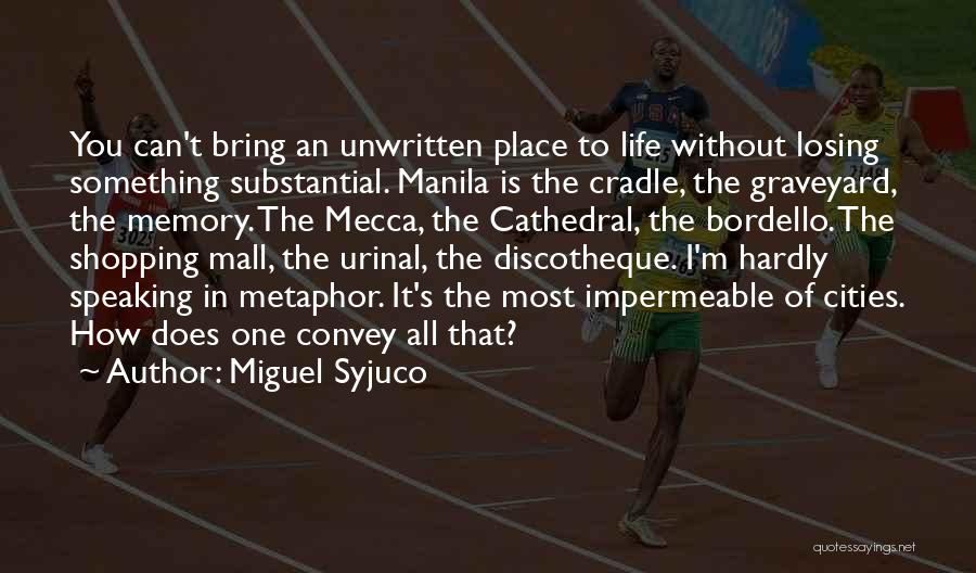 Miguel Syjuco Quotes: You Can't Bring An Unwritten Place To Life Without Losing Something Substantial. Manila Is The Cradle, The Graveyard, The Memory.