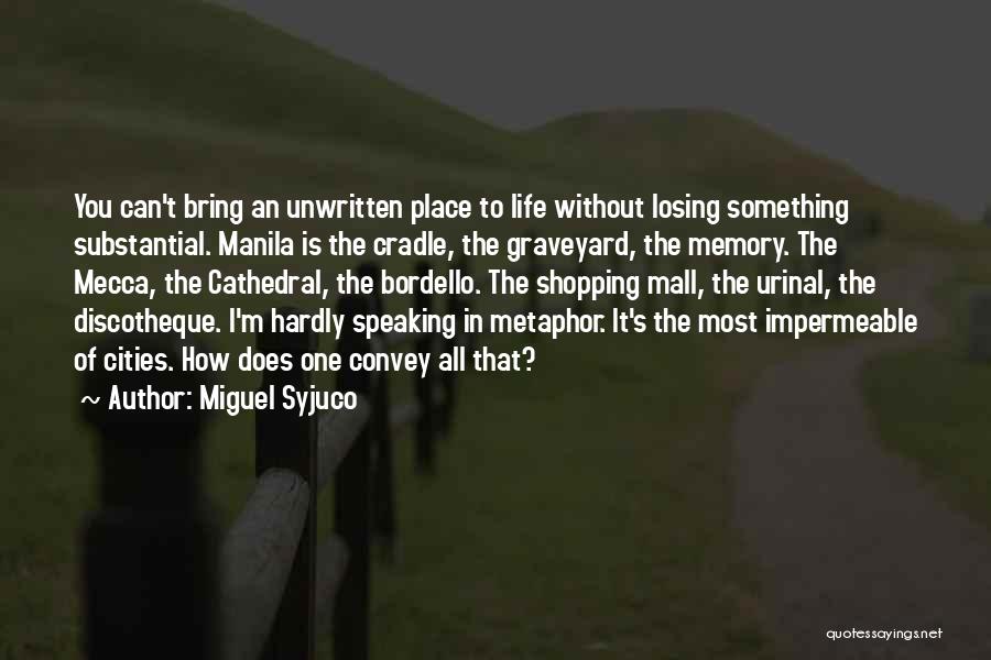 Miguel Syjuco Quotes: You Can't Bring An Unwritten Place To Life Without Losing Something Substantial. Manila Is The Cradle, The Graveyard, The Memory.