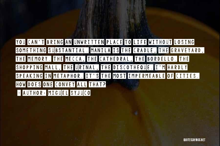 Miguel Syjuco Quotes: You Can't Bring An Unwritten Place To Life Without Losing Something Substantial. Manila Is The Cradle, The Graveyard, The Memory.