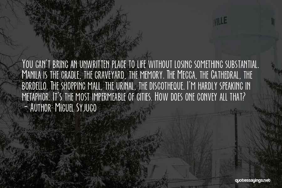 Miguel Syjuco Quotes: You Can't Bring An Unwritten Place To Life Without Losing Something Substantial. Manila Is The Cradle, The Graveyard, The Memory.