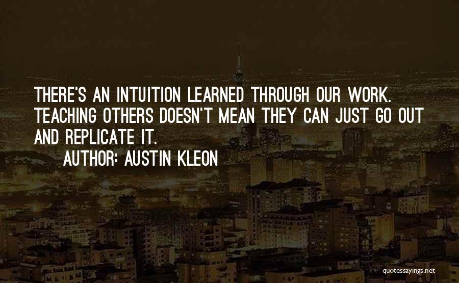 Austin Kleon Quotes: There's An Intuition Learned Through Our Work. Teaching Others Doesn't Mean They Can Just Go Out And Replicate It.
