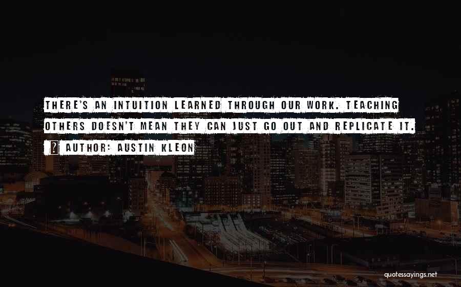 Austin Kleon Quotes: There's An Intuition Learned Through Our Work. Teaching Others Doesn't Mean They Can Just Go Out And Replicate It.