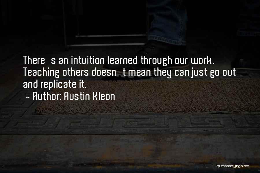 Austin Kleon Quotes: There's An Intuition Learned Through Our Work. Teaching Others Doesn't Mean They Can Just Go Out And Replicate It.