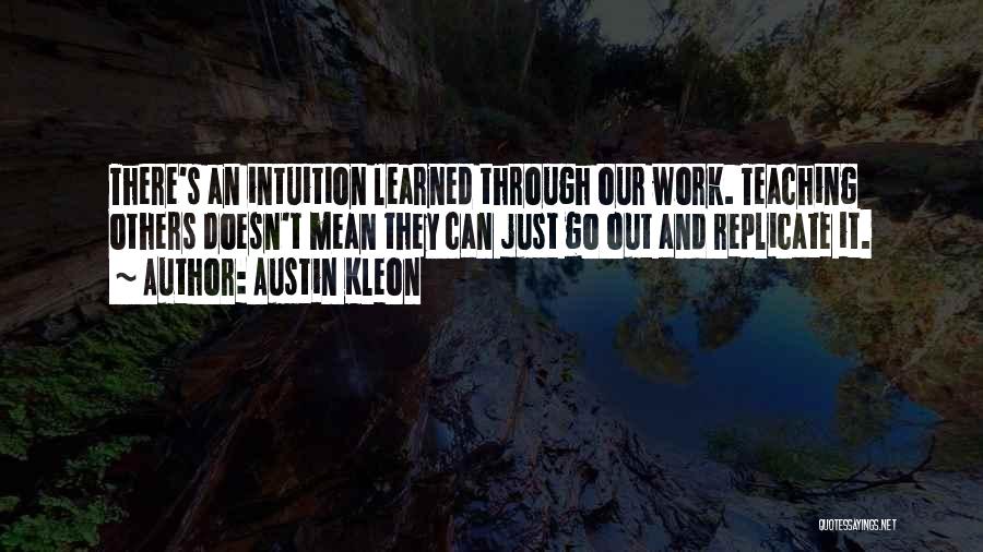 Austin Kleon Quotes: There's An Intuition Learned Through Our Work. Teaching Others Doesn't Mean They Can Just Go Out And Replicate It.