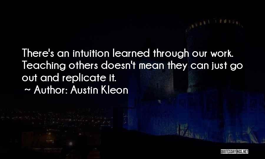 Austin Kleon Quotes: There's An Intuition Learned Through Our Work. Teaching Others Doesn't Mean They Can Just Go Out And Replicate It.