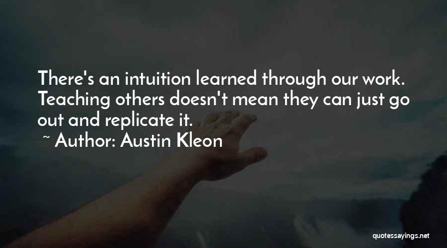 Austin Kleon Quotes: There's An Intuition Learned Through Our Work. Teaching Others Doesn't Mean They Can Just Go Out And Replicate It.