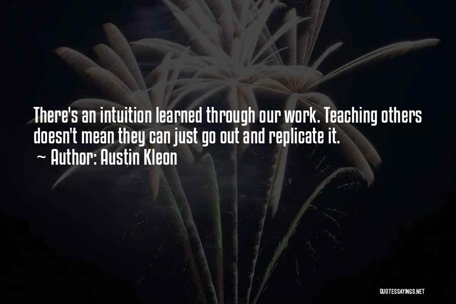 Austin Kleon Quotes: There's An Intuition Learned Through Our Work. Teaching Others Doesn't Mean They Can Just Go Out And Replicate It.