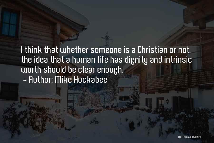 Mike Huckabee Quotes: I Think That Whether Someone Is A Christian Or Not, The Idea That A Human Life Has Dignity And Intrinsic