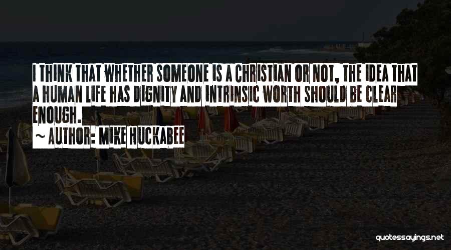 Mike Huckabee Quotes: I Think That Whether Someone Is A Christian Or Not, The Idea That A Human Life Has Dignity And Intrinsic