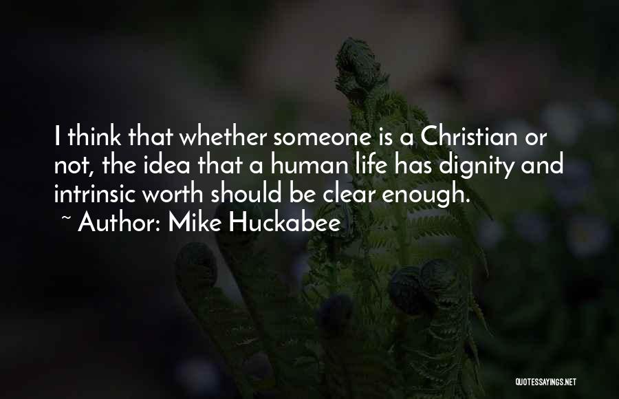 Mike Huckabee Quotes: I Think That Whether Someone Is A Christian Or Not, The Idea That A Human Life Has Dignity And Intrinsic
