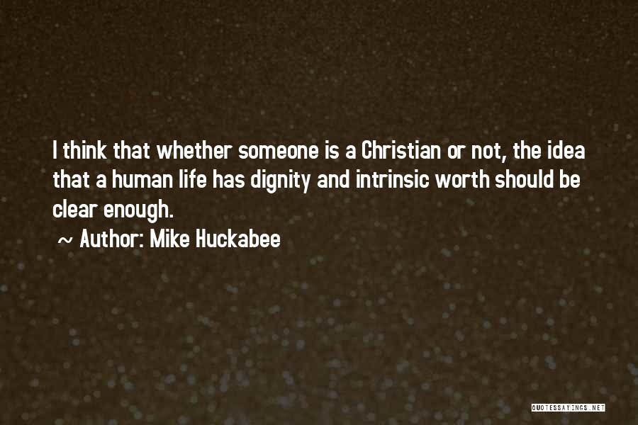 Mike Huckabee Quotes: I Think That Whether Someone Is A Christian Or Not, The Idea That A Human Life Has Dignity And Intrinsic