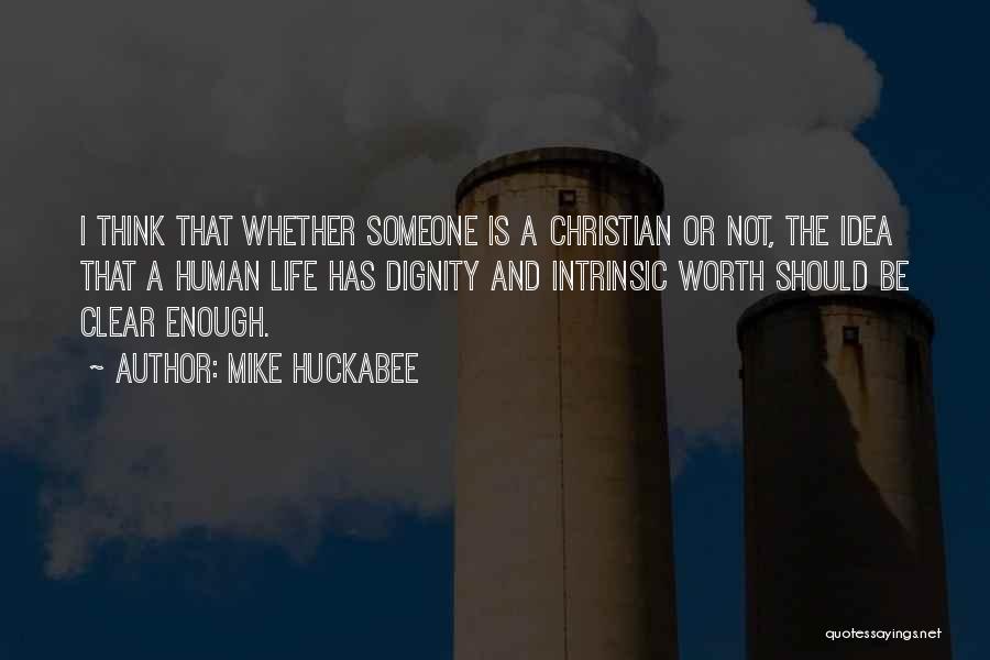 Mike Huckabee Quotes: I Think That Whether Someone Is A Christian Or Not, The Idea That A Human Life Has Dignity And Intrinsic