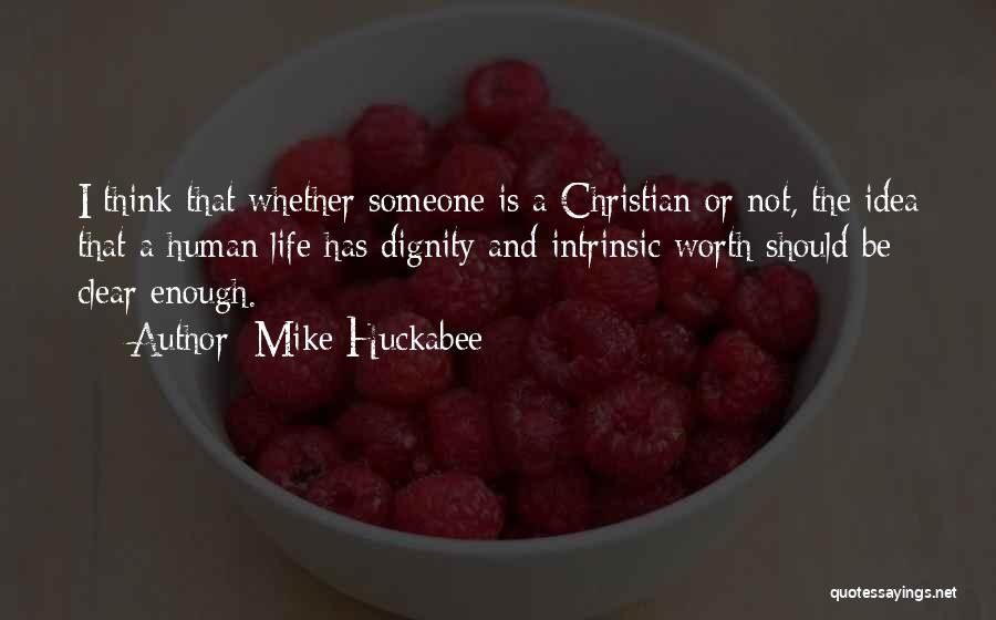 Mike Huckabee Quotes: I Think That Whether Someone Is A Christian Or Not, The Idea That A Human Life Has Dignity And Intrinsic