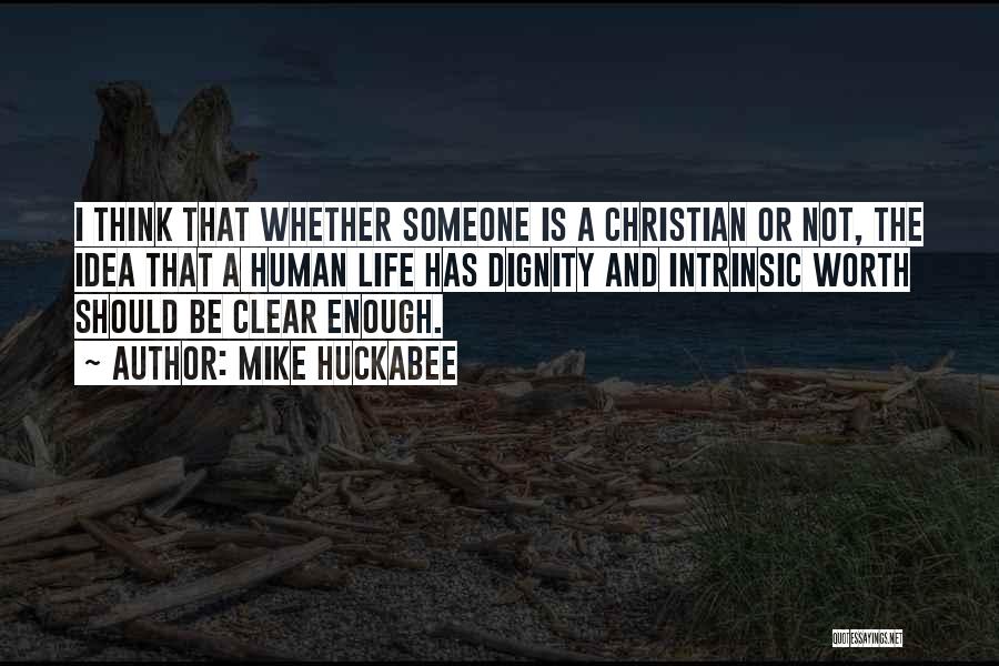 Mike Huckabee Quotes: I Think That Whether Someone Is A Christian Or Not, The Idea That A Human Life Has Dignity And Intrinsic
