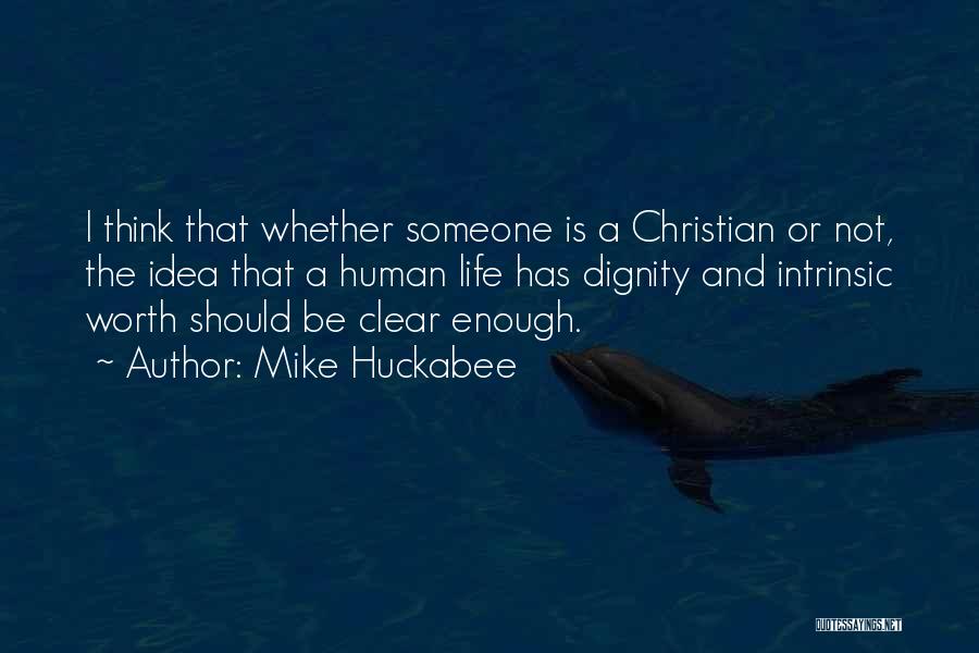 Mike Huckabee Quotes: I Think That Whether Someone Is A Christian Or Not, The Idea That A Human Life Has Dignity And Intrinsic