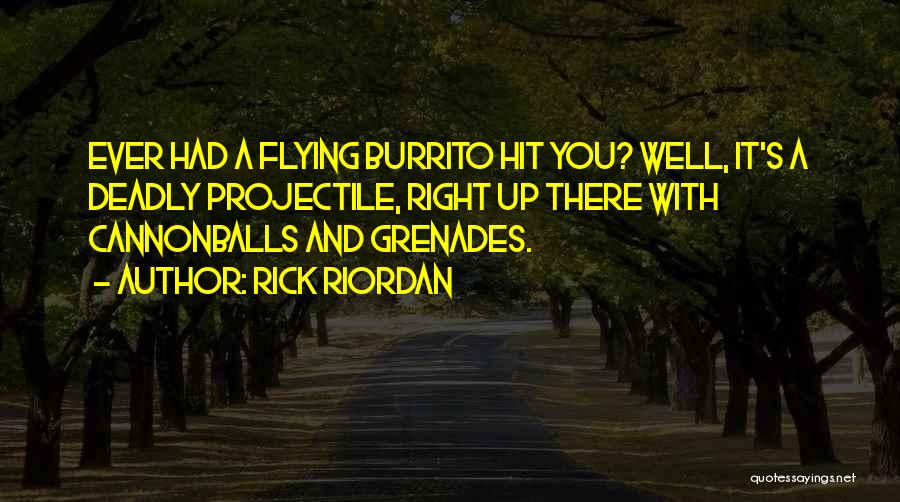 Rick Riordan Quotes: Ever Had A Flying Burrito Hit You? Well, It's A Deadly Projectile, Right Up There With Cannonballs And Grenades.