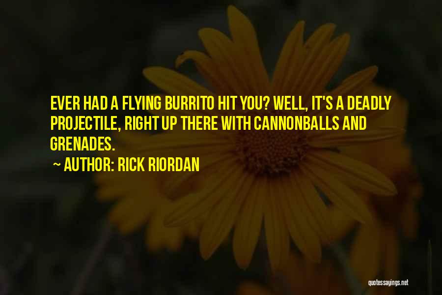 Rick Riordan Quotes: Ever Had A Flying Burrito Hit You? Well, It's A Deadly Projectile, Right Up There With Cannonballs And Grenades.