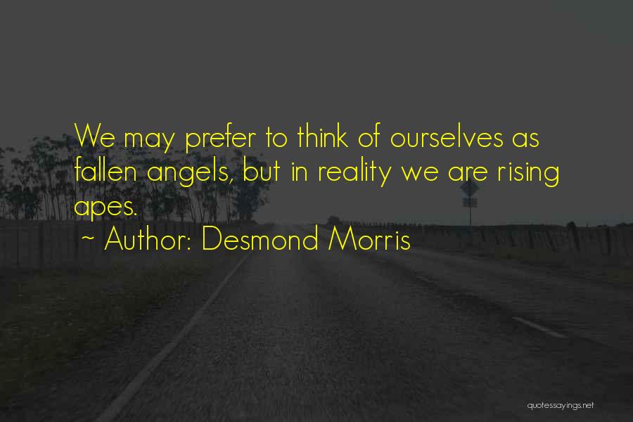 Desmond Morris Quotes: We May Prefer To Think Of Ourselves As Fallen Angels, But In Reality We Are Rising Apes.