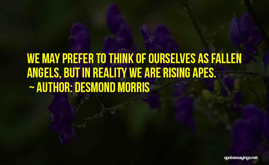 Desmond Morris Quotes: We May Prefer To Think Of Ourselves As Fallen Angels, But In Reality We Are Rising Apes.