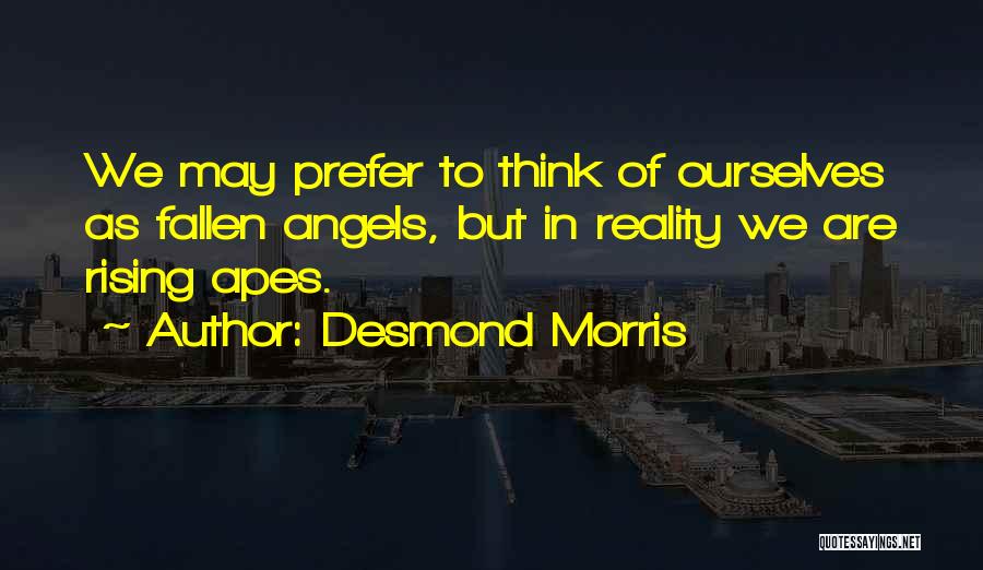 Desmond Morris Quotes: We May Prefer To Think Of Ourselves As Fallen Angels, But In Reality We Are Rising Apes.